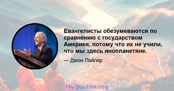 Евангелисты обезумеваются по сравнению с государством Америки, потому что их не учили, что мы здесь инопланетяне.