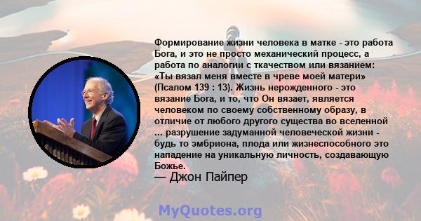 Формирование жизни человека в матке - это работа Бога, и это не просто механический процесс, а работа по аналогии с ткачеством или вязанием: «Ты вязал меня вместе в чреве моей матери» (Псалом 139 : 13). Жизнь