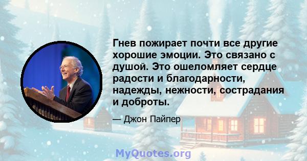 Гнев пожирает почти все другие хорошие эмоции. Это связано с душой. Это ошеломляет сердце радости и благодарности, надежды, нежности, сострадания и доброты.