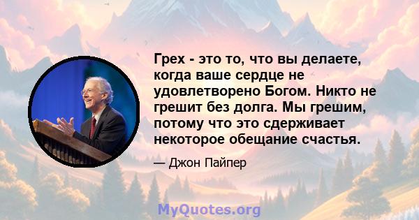 Грех - это то, что вы делаете, когда ваше сердце не удовлетворено Богом. Никто не грешит без долга. Мы грешим, потому что это сдерживает некоторое обещание счастья.