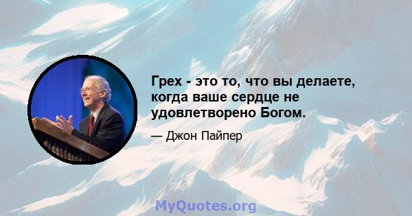 Грех - это то, что вы делаете, когда ваше сердце не удовлетворено Богом.