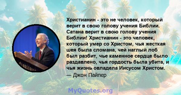 Христианин - это не человек, который верит в свою голову учения Библии. Сатана верит в свою голову учения Библии! Христианин - это человек, который умер со Христом, чья жесткая шея была сломана, чей наглый лоб был