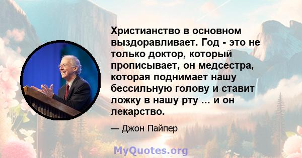 Христианство в основном выздоравливает. Год - это не только доктор, который прописывает, он медсестра, которая поднимает нашу бессильную голову и ставит ложку в нашу рту ... и он лекарство.