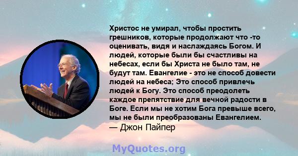 Христос не умирал, чтобы простить грешников, которые продолжают что -то оценивать, видя и наслаждаясь Богом. И людей, которые были бы счастливы на небесах, если бы Христа не было там, не будут там. Евангелие - это не