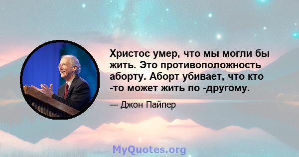 Христос умер, что мы могли бы жить. Это противоположность аборту. Аборт убивает, что кто -то может жить по -другому.