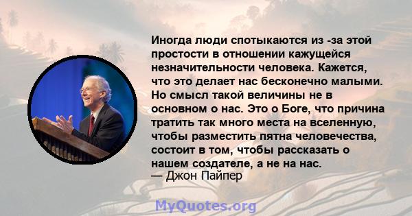 Иногда люди спотыкаются из -за этой простости в отношении кажущейся незначительности человека. Кажется, что это делает нас бесконечно малыми. Но смысл такой величины не в основном о нас. Это о Боге, что причина тратить