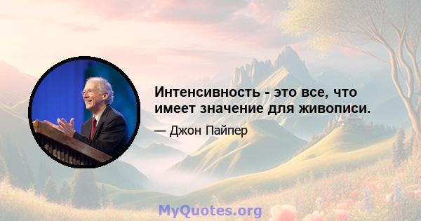 Интенсивность - это все, что имеет значение для живописи.