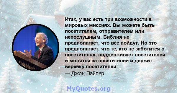 Итак, у вас есть три возможности в мировых миссиях. Вы можете быть посетителем, отправителем или непослушным. Библия не предполагает, что все пойдут. Но это предполагает, что те, кто не заботится о посетителях,