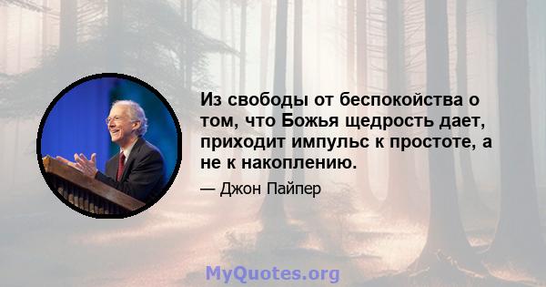 Из свободы от беспокойства о том, что Божья щедрость дает, приходит импульс к простоте, а не к накоплению.