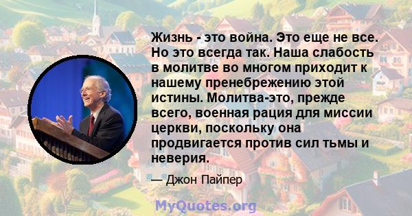 Жизнь - это война. Это еще не все. Но это всегда так. Наша слабость в молитве во многом приходит к нашему пренебрежению этой истины. Молитва-это, прежде всего, военная рация для миссии церкви, поскольку она продвигается 