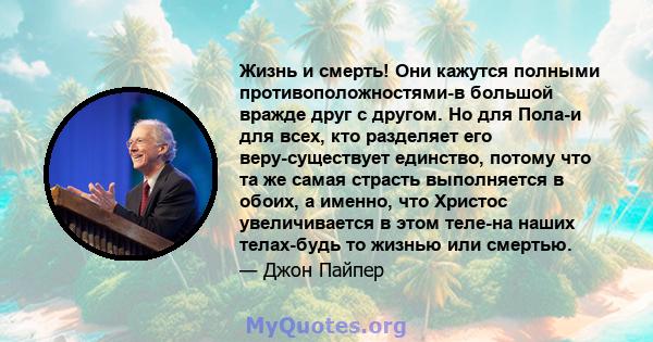 Жизнь и смерть! Они кажутся полными противоположностями-в большой вражде друг с другом. Но для Пола-и для всех, кто разделяет его веру-существует единство, потому что та же самая страсть выполняется в обоих, а именно,