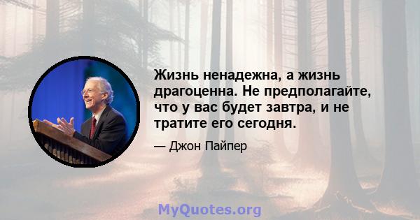 Жизнь ненадежна, а жизнь драгоценна. Не предполагайте, что у вас будет завтра, и не тратите его сегодня.