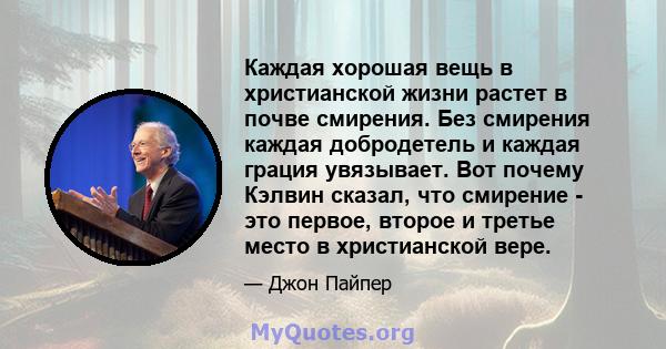 Каждая хорошая вещь в христианской жизни растет в почве смирения. Без смирения каждая добродетель и каждая грация увязывает. Вот почему Кэлвин сказал, что смирение - это первое, второе и третье место в христианской вере.