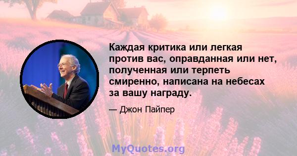 Каждая критика или легкая против вас, оправданная или нет, полученная или терпеть смиренно, написана на небесах за вашу награду.