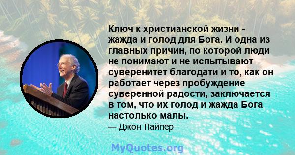 Ключ к христианской жизни - жажда и голод для Бога. И одна из главных причин, по которой люди не понимают и не испытывают суверенитет благодати и то, как он работает через пробуждение суверенной радости, заключается в