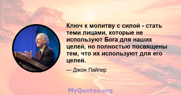 Ключ к молитву с силой - стать теми лицами, которые не используют Бога для наших целей, но полностью посвящены тем, что их используют для его целей.