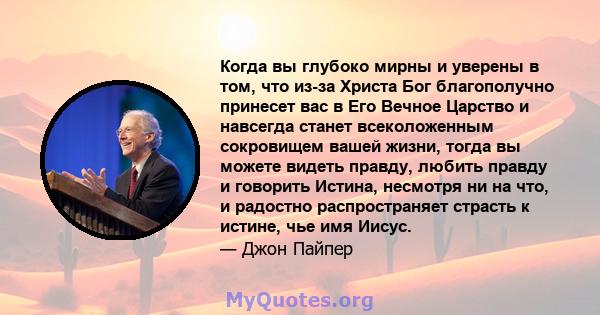 Когда вы глубоко мирны и уверены в том, что из-за Христа Бог благополучно принесет вас в Его Вечное Царство и навсегда станет всеколоженным сокровищем вашей жизни, тогда вы можете видеть правду, любить правду и говорить 