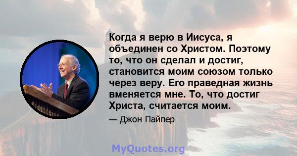 Когда я верю в Иисуса, я объединен со Христом. Поэтому то, что он сделал и достиг, становится моим союзом только через веру. Его праведная жизнь вменяется мне. То, что достиг Христа, считается моим.