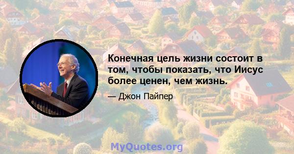 Конечная цель жизни состоит в том, чтобы показать, что Иисус более ценен, чем жизнь.