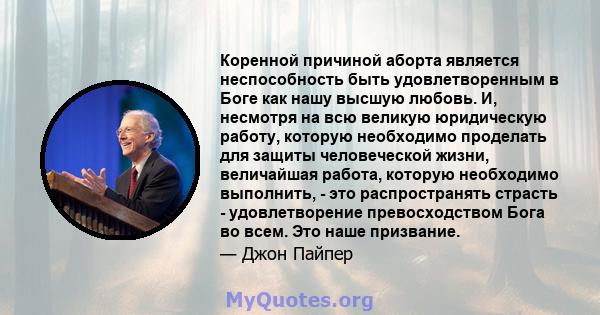 Коренной причиной аборта является неспособность быть удовлетворенным в Боге как нашу высшую любовь. И, несмотря на всю великую юридическую работу, которую необходимо проделать для защиты человеческой жизни, величайшая