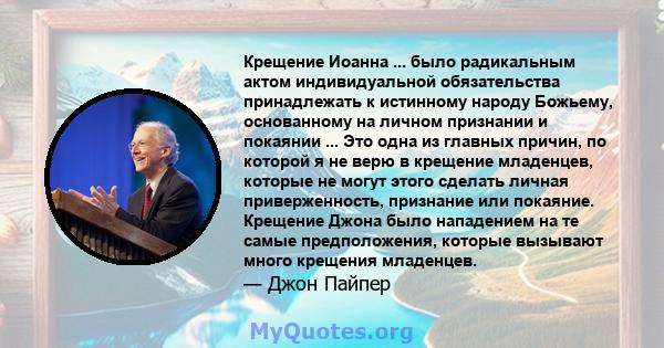 Крещение Иоанна ... было радикальным актом индивидуальной обязательства принадлежать к истинному народу Божьему, основанному на личном признании и покаянии ... Это одна из главных причин, по которой я не верю в крещение 