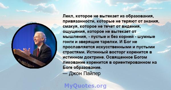 Лекл, которое не вытекает из образования, привязанности, которые не теряют от знания, смакуя, которое не течет от видения, ощущения, которое не вытекает от мышления, - пустые и без корней - шумные гонги и зверящие