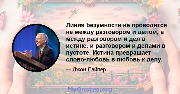 Линия безумности не проводятся не между разговором и делом, а между разговором и дел в истине, и разговором и делами в пустоте. Истина превращает слово-любовь в любовь к делу.