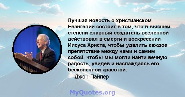 Лучшая новость о христианском Евангелии состоит в том, что в высшей степени славный создатель вселенной действовал в смерти и воскресении Иисуса Христа, чтобы удалить каждое препятствие между нами и самим собой, чтобы