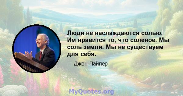 Люди не наслаждаются солью. Им нравится то, что соленое. Мы соль земли. Мы не существуем для себя.