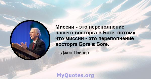 Миссии - это переполнение нашего восторга в Боге, потому что миссии - это переполнение восторга Бога в Боге.