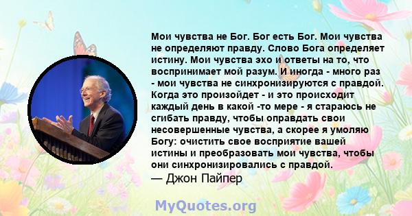 Мои чувства не Бог. Бог есть Бог. Мои чувства не определяют правду. Слово Бога определяет истину. Мои чувства эхо и ответы на то, что воспринимает мой разум. И иногда - много раз - мои чувства не синхронизируются с