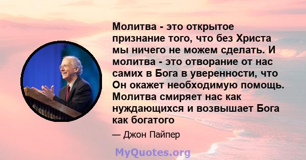 Молитва - это открытое признание того, что без Христа мы ничего не можем сделать. И молитва - это отворание от нас самих в Бога в уверенности, что Он окажет необходимую помощь. Молитва смиряет нас как нуждающихся и