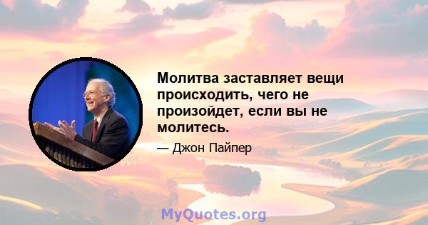 Молитва заставляет вещи происходить, чего не произойдет, если вы не молитесь.