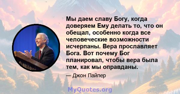 Мы даем славу Богу, когда доверяем Ему делать то, что он обещал, особенно когда все человеческие возможности исчерпаны. Вера прославляет Бога. Вот почему Бог планировал, чтобы вера была тем, как мы оправданы.