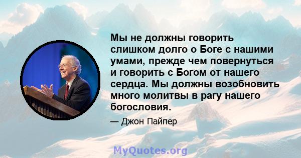 Мы не должны говорить слишком долго о Боге с нашими умами, прежде чем повернуться и говорить с Богом от нашего сердца. Мы должны возобновить много молитвы в рагу нашего богословия.