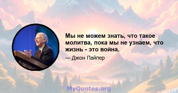 Мы не можем знать, что такое молитва, пока мы не узнаем, что жизнь - это война.