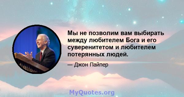 Мы не позволим вам выбирать между любителем Бога и его суверенитетом и любителем потерянных людей.