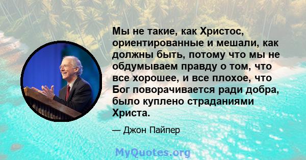 Мы не такие, как Христос, ориентированные и мешали, как должны быть, потому что мы не обдумываем правду о том, что все хорошее, и все плохое, что Бог поворачивается ради добра, было куплено страданиями Христа.