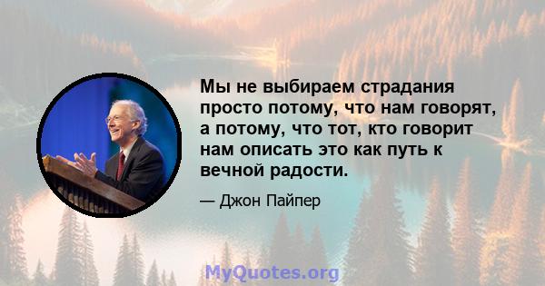 Мы не выбираем страдания просто потому, что нам говорят, а потому, что тот, кто говорит нам описать это как путь к вечной радости.