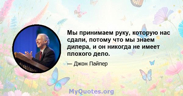 Мы принимаем руку, которую нас сдали, потому что мы знаем дилера, и он никогда не имеет плохого дело.