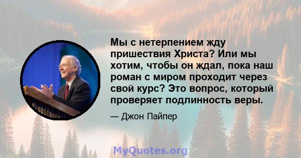 Мы с нетерпением жду пришествия Христа? Или мы хотим, чтобы он ждал, пока наш роман с миром проходит через свой курс? Это вопрос, который проверяет подлинность веры.