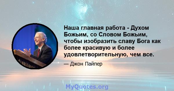 Наша главная работа - Духом Божьим, со Словом Божьим, чтобы изобразить славу Бога как более красивую и более удовлетворительную, чем все.