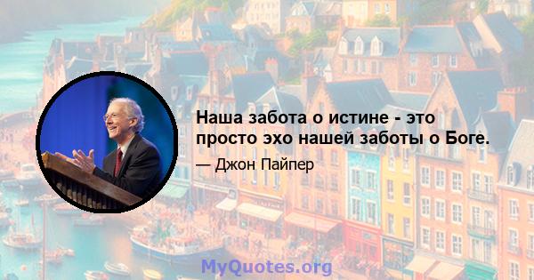 Наша забота о истине - это просто эхо нашей заботы о Боге.