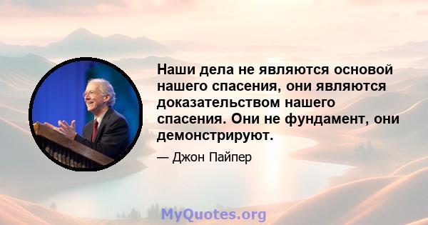 Наши дела не являются основой нашего спасения, они являются доказательством нашего спасения. Они не фундамент, они демонстрируют.