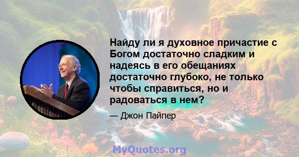 Найду ли я духовное причастие с Богом достаточно сладким и надеясь в его обещаниях достаточно глубоко, не только чтобы справиться, но и радоваться в нем?