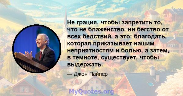Не грация, чтобы запретить то, что не блаженство, ни бегство от всех бедствий, а это: благодать, которая приказывает нашим неприятностям и болью, а затем, в темноте, существует, чтобы выдержать.