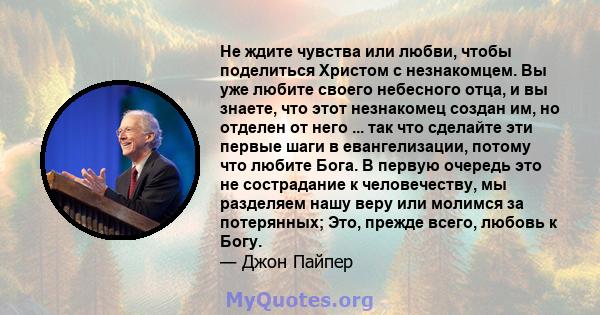 Не ждите чувства или любви, чтобы поделиться Христом с незнакомцем. Вы уже любите своего небесного отца, и вы знаете, что этот незнакомец создан им, но отделен от него ... так что сделайте эти первые шаги в