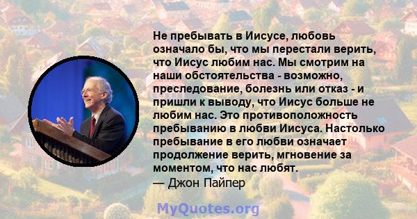 Не пребывать в Иисусе, любовь означало бы, что мы перестали верить, что Иисус любим нас. Мы смотрим на наши обстоятельства - возможно, преследование, болезнь или отказ - и пришли к выводу, что Иисус больше не любим нас. 