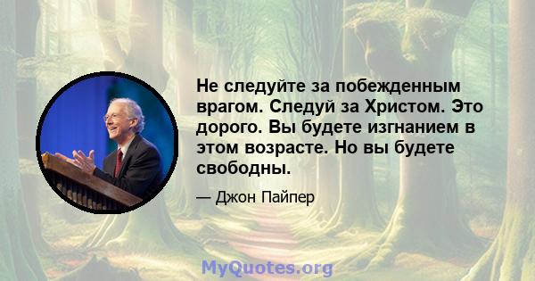 Не следуйте за побежденным врагом. Следуй за Христом. Это дорого. Вы будете изгнанием в этом возрасте. Но вы будете свободны.