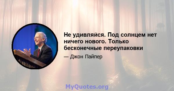 Не удивляйся. Под солнцем нет ничего нового. Только бесконечные переупаковки